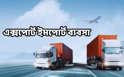এক্সপোর্ট ইমপোর্ট ব্যবসা: কিভাবে শুরু করবেন এবং দ্রুত লাভবান হবেন?